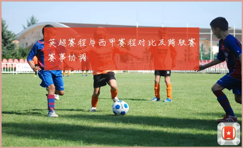 英超赛程与西甲赛程对比及跨联赛赛事协调