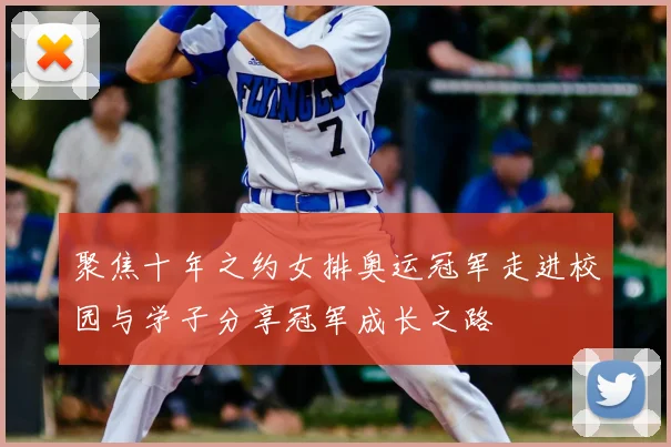聚焦十年之约女排奥运冠军走进校园与学子分享冠军成长之路