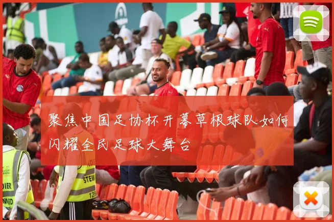 聚焦中国足协杯开幕草根球队如何闪耀全民足球大舞台
