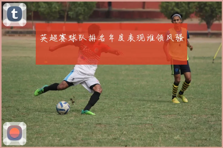 英超赛球队排名年度表现谁领风骚