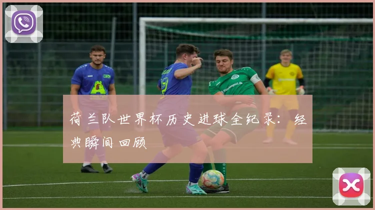 荷兰队世界杯历史进球全纪录：经典瞬间回顾
